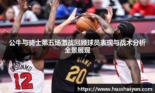 公牛与骑士第五场激战回顾球员表现与战术分析全景展现